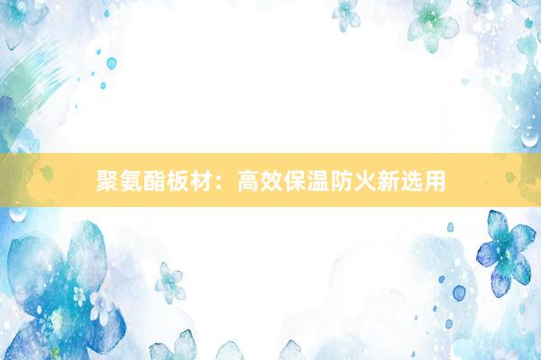 聚氨酯板材：高效保温防火新选用