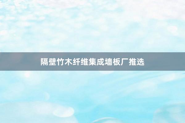 隔壁竹木纤维集成墙板厂推选