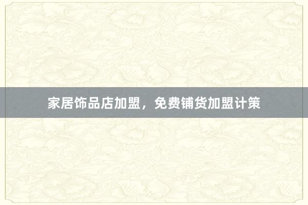 家居饰品店加盟，免费铺货加盟计策