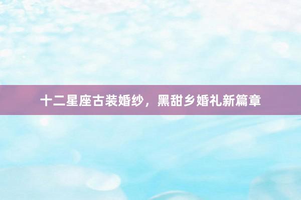 十二星座古装婚纱，黑甜乡婚礼新篇章