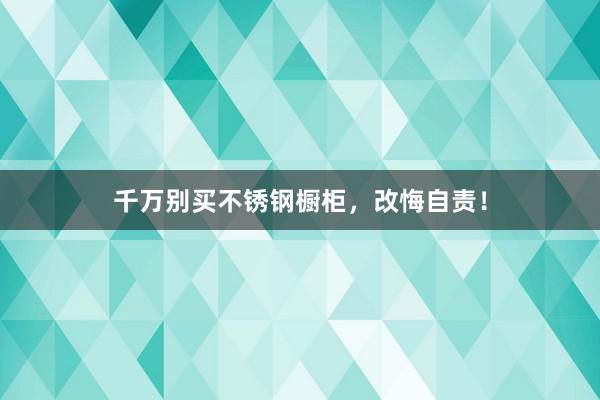 千万别买不锈钢橱柜，改悔自责！