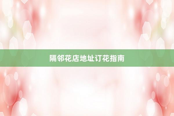 隔邻花店地址订花指南