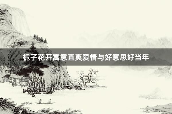 栀子花开寓意直爽爱情与好意思好当年
