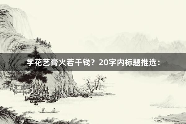 学花艺膏火若干钱？20字内标题推选：